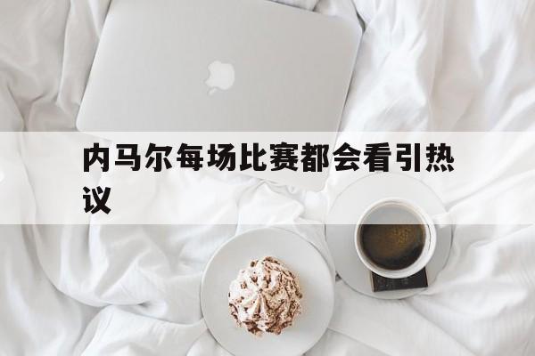 内马尔每场比赛都会看引热议(内马尔出战下场比赛存不确定性)|直播平台